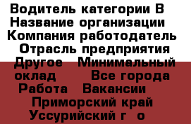 Водитель категории В › Название организации ­ Компания-работодатель › Отрасль предприятия ­ Другое › Минимальный оклад ­ 1 - Все города Работа » Вакансии   . Приморский край,Уссурийский г. о. 